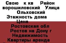 Свою 1-к.кв. › Район ­ ворошиловский › Улица ­ Ольховский › Этажность дома ­ 5 › Цена ­ 16 000 - Ростовская обл., Ростов-на-Дону г. Недвижимость » Квартиры аренда   . Ростовская обл.,Ростов-на-Дону г.